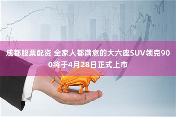 成都股票配资 全家人都满意的大六座SUV领克900将于4月28日正式上市