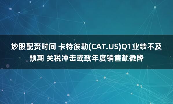 炒股配资时间 卡特彼勒(CAT.US)Q1业绩不及预期 关税冲击或致年度销售额微降