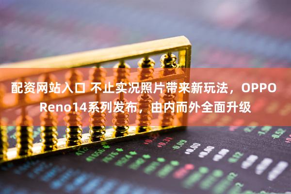 配资网站入口 不止实况照片带来新玩法，OPPO Reno14系列发布，由内而外全面升级