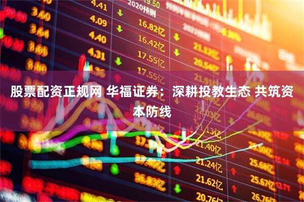 股票配资正规网 华福证券：深耕投教生态 共筑资本防线