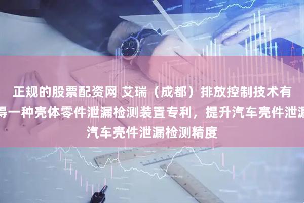 正规的股票配资网 艾瑞（成都）排放控制技术有限公司取得一种壳体零件泄漏检测装置专利，提升汽车壳件泄漏检测精度