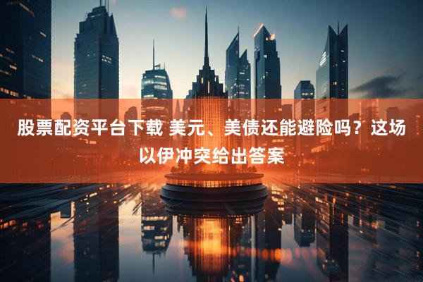 股票配资平台下载 美元、美债还能避险吗？这场以伊冲突给出答案