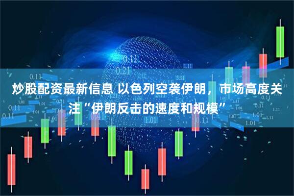 炒股配资最新信息 以色列空袭伊朗，市场高度关注“伊朗反击的速度和规模”