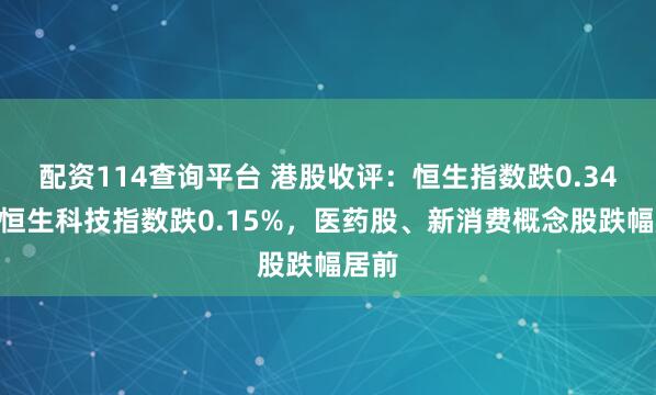 配资114查询平台 港股收评：恒生指数跌0.34%，恒生科技指数跌0.15%，医药股、新消费概念股跌幅居前