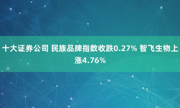 十大证券公司 民族品牌指数收跌0.27% 智飞生物上涨4.76%
