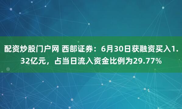 配资炒股门户网 西部证券：6月30日获融资买入1.32亿元，占当日流入资金比例为29.77%