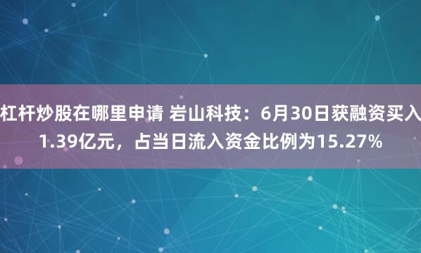 杠杆炒股在哪里申请 岩山科技：6月30日获融资买入1.39亿元，占当日流入资金比例为15.27%