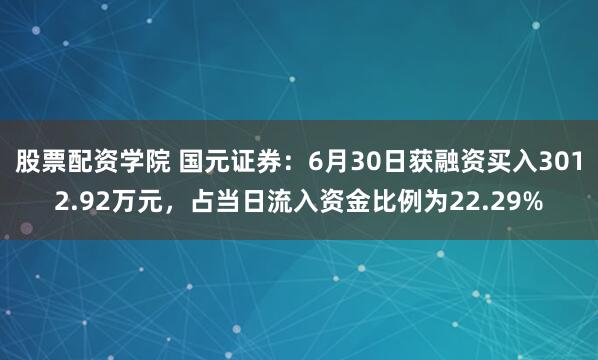 股票配资学院 国元证券：6月30日获融资买入3012.92万元，占当日流入资金比例为22.29%
