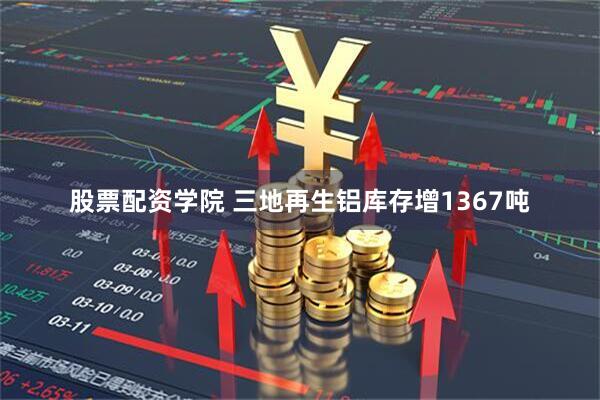 股票配资学院 三地再生铝库存增1367吨