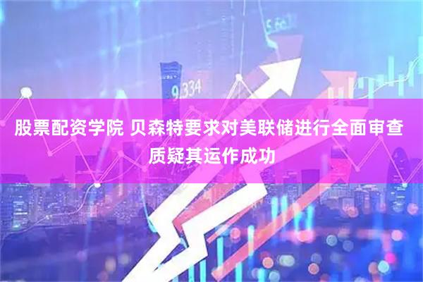 股票配资学院 贝森特要求对美联储进行全面审查 质疑其运作成功