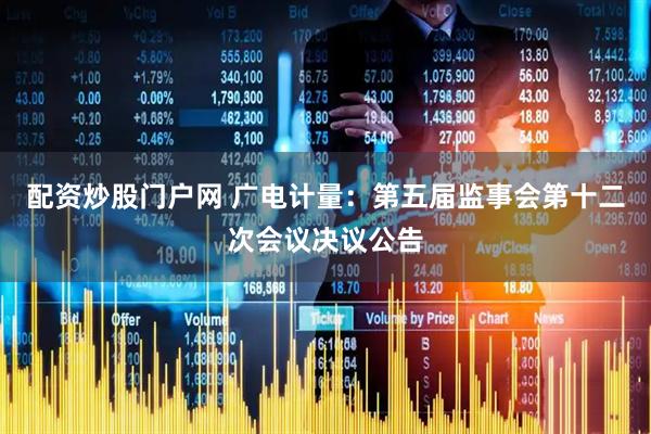 配资炒股门户网 广电计量：第五届监事会第十二次会议决议公告
