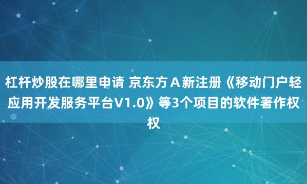 杠杆炒股在哪里申请 京东方Ａ新注册《移动门户轻应用开发服务平台V1.0》等3个项目的软件著作权
