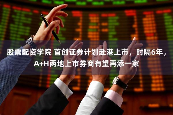 股票配资学院 首创证券计划赴港上市，时隔6年，A+H两地上市券商有望再添一家