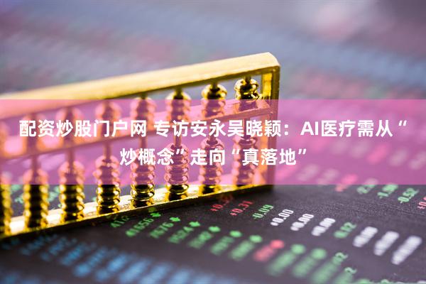 配资炒股门户网 专访安永吴晓颖：AI医疗需从“炒概念”走向“真落地”
