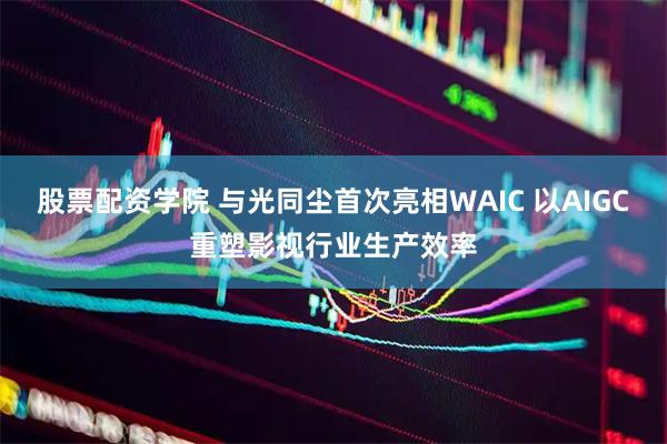 股票配资学院 与光同尘首次亮相WAIC 以AIGC重塑影视行业生产效率