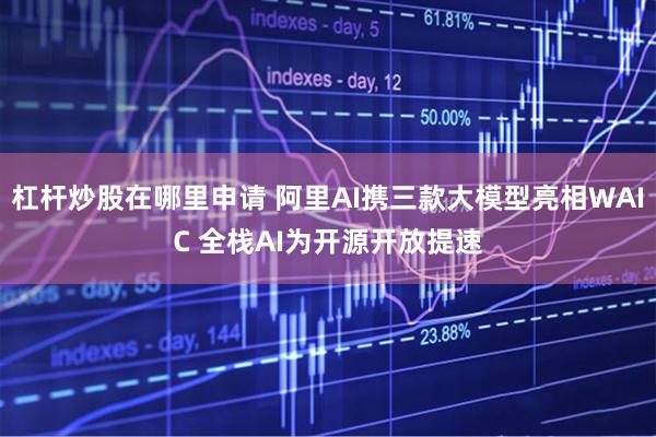 杠杆炒股在哪里申请 阿里AI携三款大模型亮相WAIC 全栈AI为开源开放提速