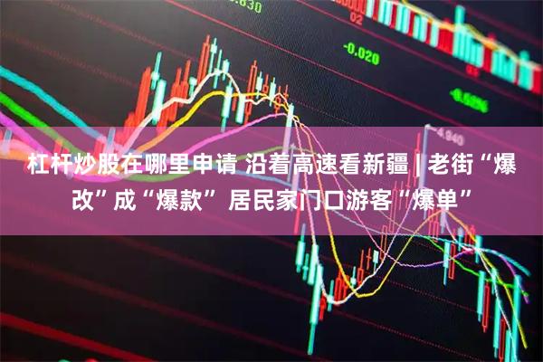 杠杆炒股在哪里申请 沿着高速看新疆 | 老街“爆改”成“爆款” 居民家门口游客“爆单”