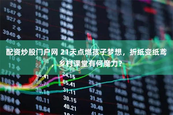 配资炒股门户网 21天点燃孩子梦想，折纸变纸鸢，乡村课堂有何魔力？