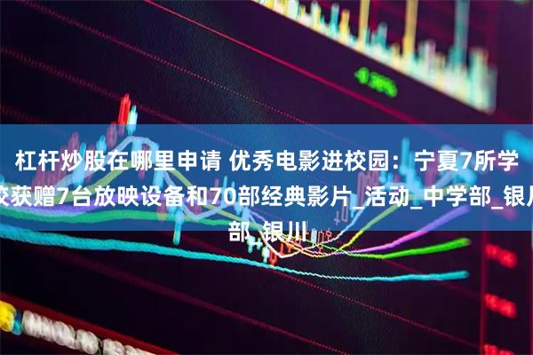 杠杆炒股在哪里申请 优秀电影进校园：宁夏7所学校获赠7台放映设备和70部经典影片_活动_中学部_银川