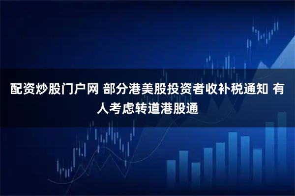 配资炒股门户网 部分港美股投资者收补税通知 有人考虑转道港股通