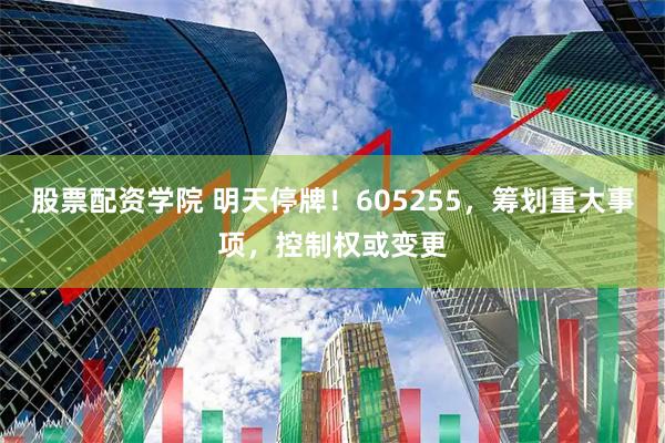 股票配资学院 明天停牌！605255，筹划重大事项，控制权或变更