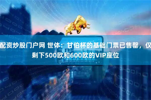 配资炒股门户网 世体：甘伯杯的基础门票已售罄，仅剩下500欧和600欧的VIP座位