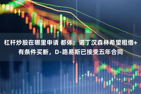 杠杆炒股在哪里申请 都体：诺丁汉森林希望租借+有条件买断，D-路易斯已接受五年合同