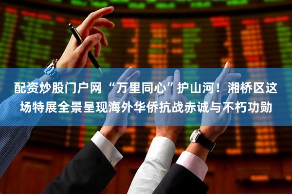 配资炒股门户网 “万里同心”护山河！湘桥区这场特展全景呈现海外华侨抗战赤诚与不朽功勋