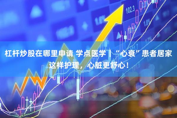 杠杆炒股在哪里申请 学点医学｜“心衰”患者居家这样护理，心脏更舒心！