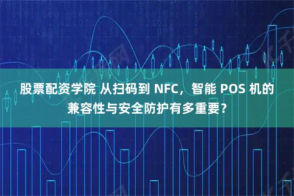 股票配资学院 从扫码到 NFC，智能 POS 机的兼容性与安全防护有多重要？