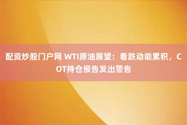 配资炒股门户网 WTI原油展望：看跌动能累积，COT持仓报告发出警告