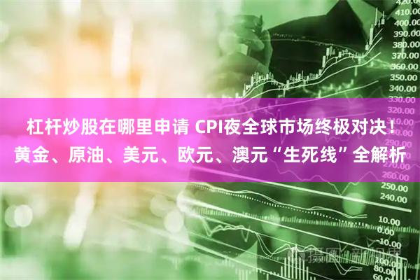 杠杆炒股在哪里申请 CPI夜全球市场终极对决！黄金、原油、美元、欧元、澳元“生死线”全解析