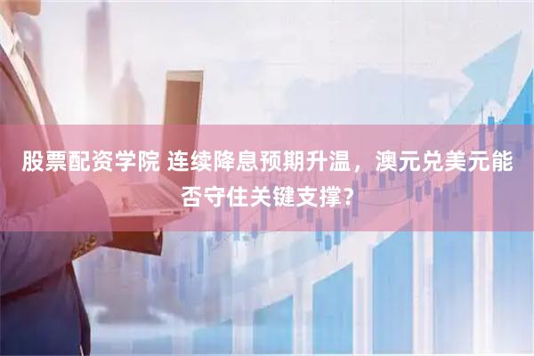 股票配资学院 连续降息预期升温，澳元兑美元能否守住关键支撑？