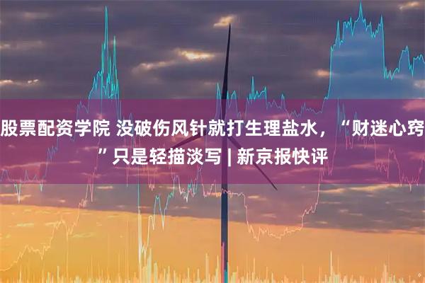 股票配资学院 没破伤风针就打生理盐水，“财迷心窍”只是轻描淡写 | 新京报快评