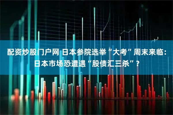 配资炒股门户网 日本参院选举“大考”周末来临：日本市场恐遭遇“股债汇三杀”？