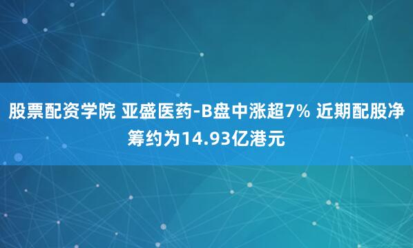 股票配资学院 亚盛医药-B盘中涨超7% 近期配股净筹约为14.93亿港元