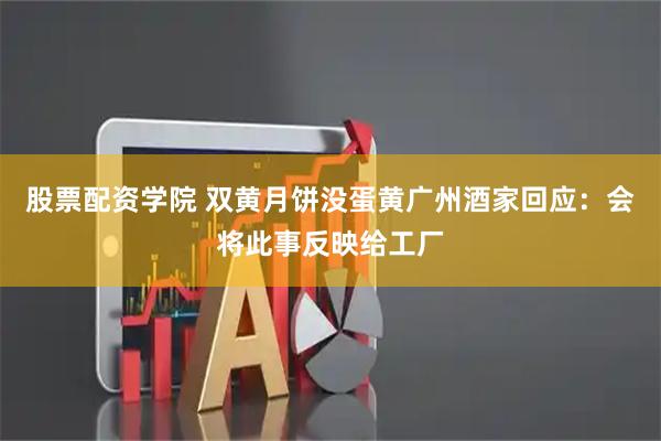 股票配资学院 双黄月饼没蛋黄广州酒家回应：会将此事反映给工厂