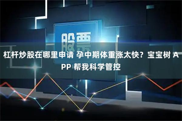 杠杆炒股在哪里申请 孕中期体重涨太快？宝宝树 APP 帮我科学管控