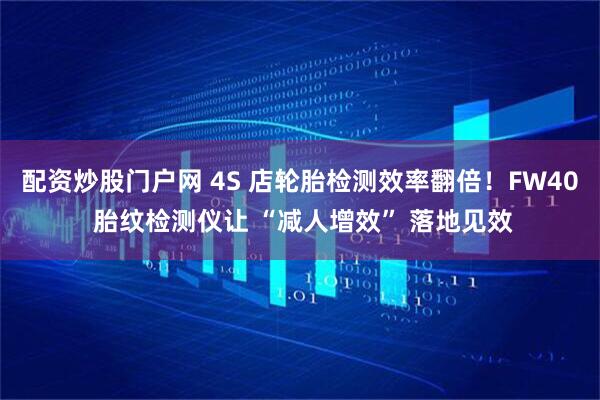 配资炒股门户网 4S 店轮胎检测效率翻倍！FW40 胎纹检测仪让 “减人增效” 落地见效