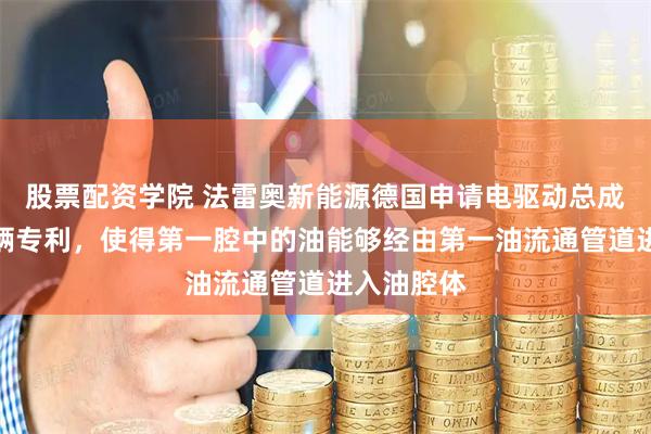 股票配资学院 法雷奥新能源德国申请电驱动总成系统和车辆专利，使得第一腔中的油能够经由第一油流通管道进入油腔体