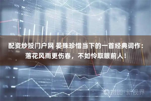 配资炒股门户网 晏殊珍惜当下的一首经典词作：落花风雨更伤春，不如怜取眼前人！