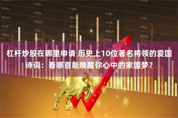 杠杆炒股在哪里申请 历史上10位著名将领的爱国诗词：看哪首能唤醒你心中的家国梦？