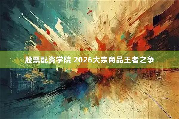 股票配资学院 2026大宗商品王者之争