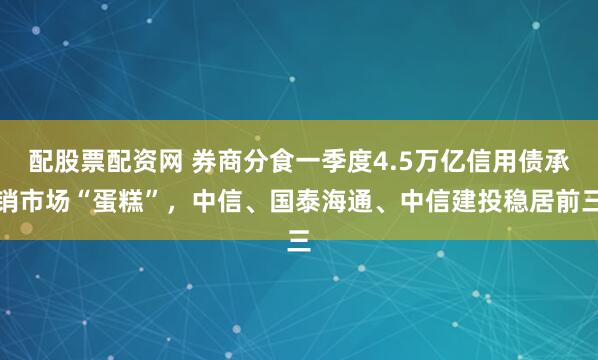 配股票配资网 券商分食一季度4.5万亿信用债承销市场“蛋糕”，中信、国泰海通、中信建投稳居前三