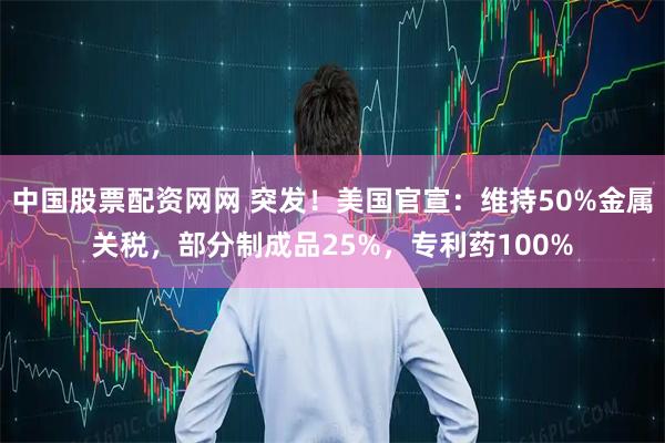 中国股票配资网网 突发！美国官宣：维持50%金属关税，部分制成品25%，专利药100%