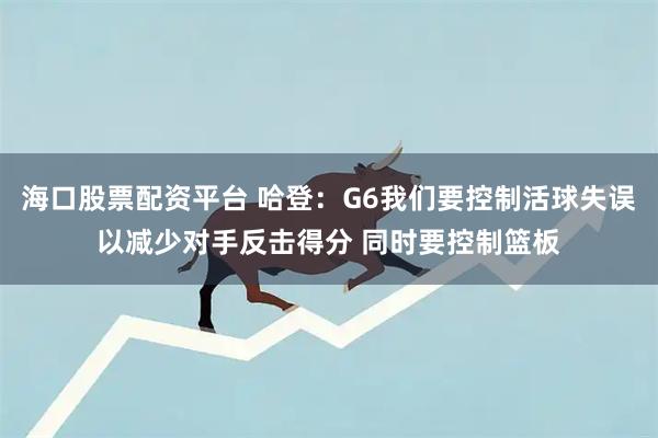 海口股票配资平台 哈登：G6我们要控制活球失误以减少对手反击得分 同时要控制篮板
