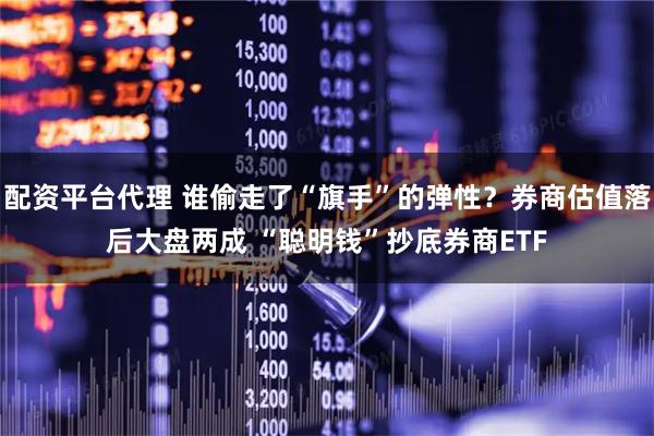 配资平台代理 谁偷走了“旗手”的弹性？券商估值落后大盘两成 “聪明钱”抄底券商ETF