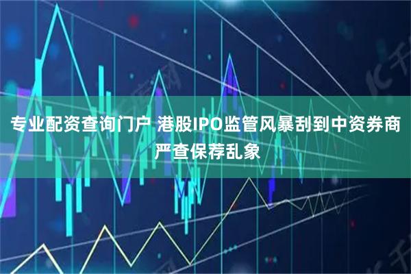 专业配资查询门户 港股IPO监管风暴刮到中资券商 严查保荐乱象