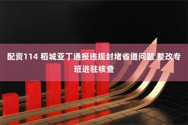 配资114 稻城亚丁通报违规封堵省道问题 整改专班进驻核查
