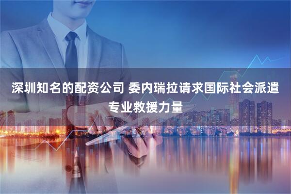 深圳知名的配资公司 委内瑞拉请求国际社会派遣专业救援力量